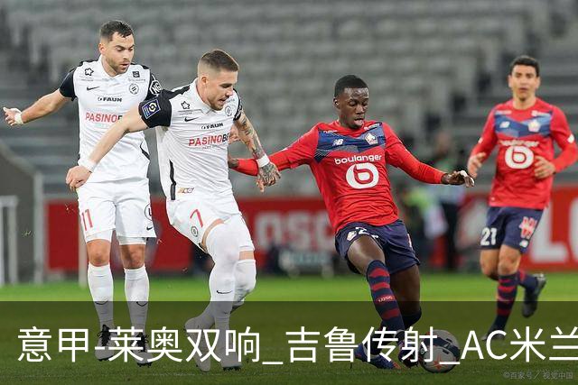 意甲-莱奥双响 吉鲁传射 AC米兰3-2力擒国际米兰